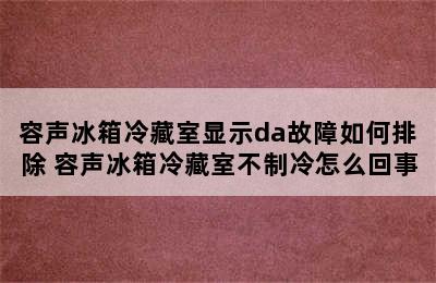 容声冰箱冷藏室显示da故障如何排除 容声冰箱冷藏室不制冷怎么回事